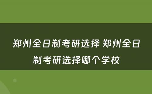 郑州全日制考研选择 郑州全日制考研选择哪个学校