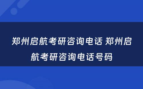 郑州启航考研咨询电话 郑州启航考研咨询电话号码
