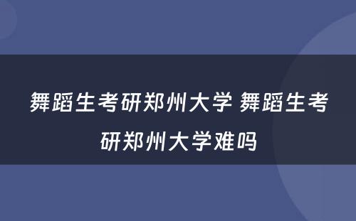 舞蹈生考研郑州大学 舞蹈生考研郑州大学难吗