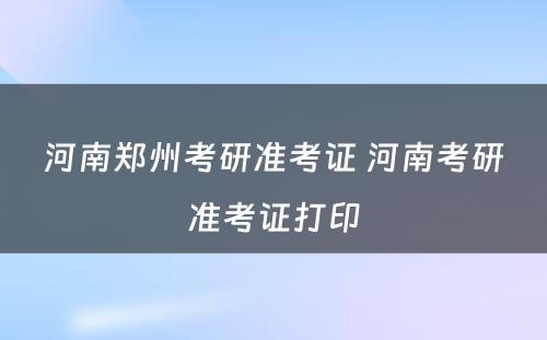 河南郑州考研准考证 河南考研准考证打印