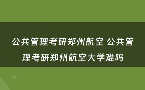 公共管理考研郑州航空 公共管理考研郑州航空大学难吗