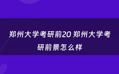 郑州大学考研前20 郑州大学考研前景怎么样