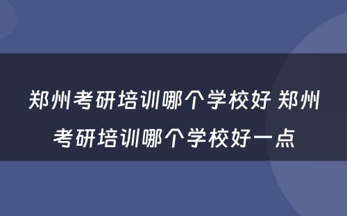 郑州考研培训哪个学校好 郑州考研培训哪个学校好一点