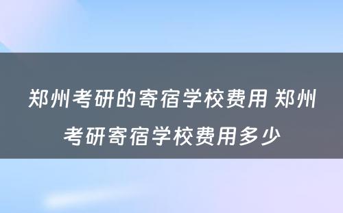 郑州考研的寄宿学校费用 郑州考研寄宿学校费用多少