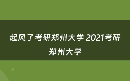 起风了考研郑州大学 2021考研郑州大学