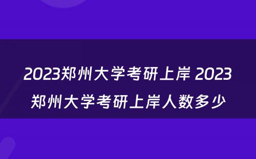 2023郑州大学考研上岸 2023郑州大学考研上岸人数多少