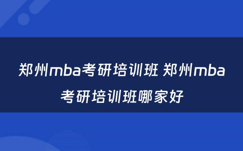 郑州mba考研培训班 郑州mba考研培训班哪家好