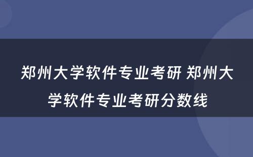 郑州大学软件专业考研 郑州大学软件专业考研分数线