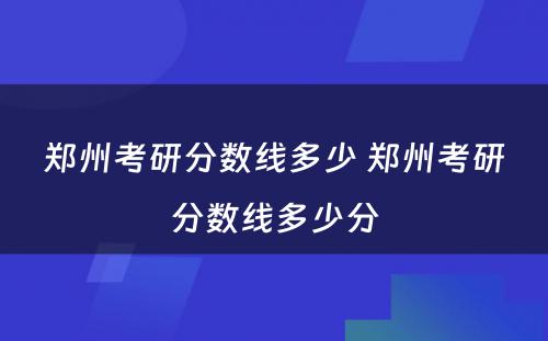 郑州考研分数线多少 郑州考研分数线多少分
