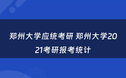 郑州大学应统考研 郑州大学2021考研报考统计