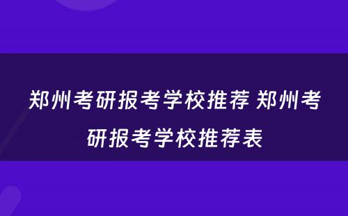 郑州考研报考学校推荐 郑州考研报考学校推荐表