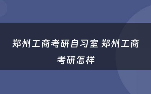 郑州工商考研自习室 郑州工商考研怎样