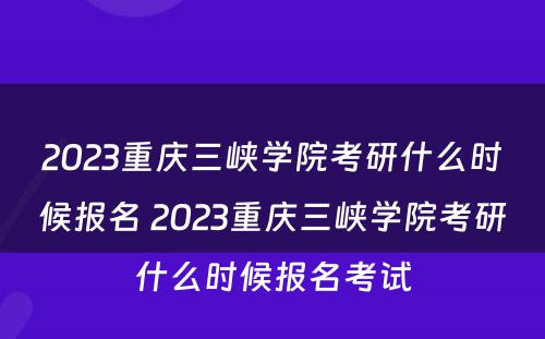 2023重庆三峡学院考研什么时候报名 2023重庆三峡学院考研什么时候报名考试