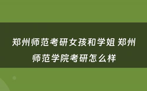 郑州师范考研女孩和学姐 郑州师范学院考研怎么样