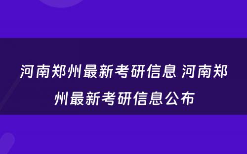 河南郑州最新考研信息 河南郑州最新考研信息公布