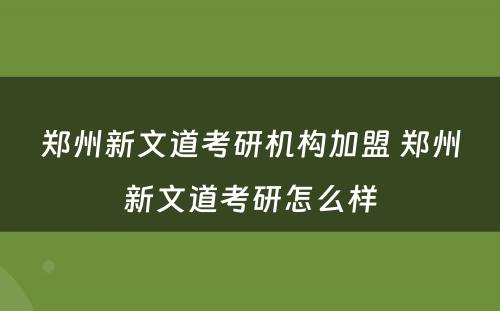 郑州新文道考研机构加盟 郑州新文道考研怎么样