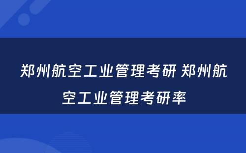 郑州航空工业管理考研 郑州航空工业管理考研率