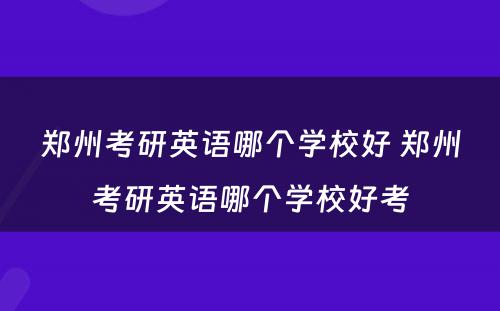 郑州考研英语哪个学校好 郑州考研英语哪个学校好考