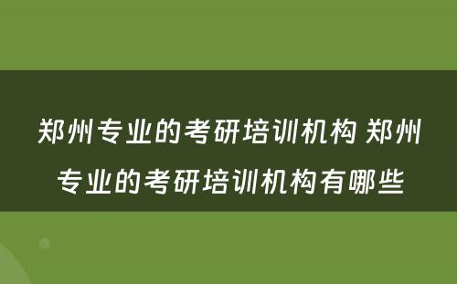 郑州专业的考研培训机构 郑州专业的考研培训机构有哪些