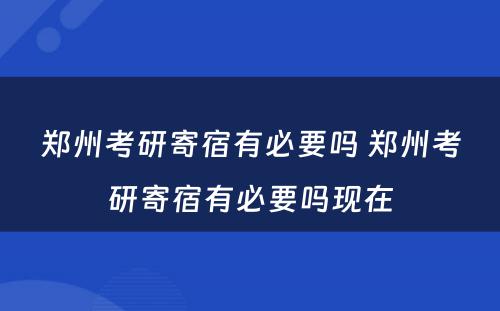 郑州考研寄宿有必要吗 郑州考研寄宿有必要吗现在