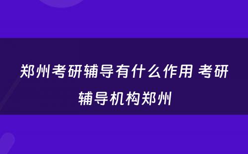 郑州考研辅导有什么作用 考研辅导机构郑州