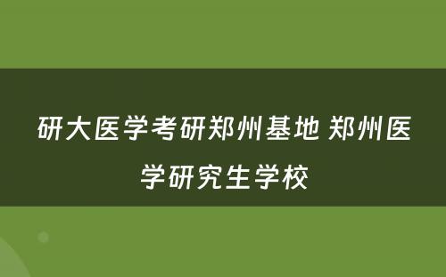 研大医学考研郑州基地 郑州医学研究生学校