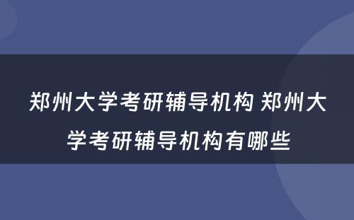 郑州大学考研辅导机构 郑州大学考研辅导机构有哪些