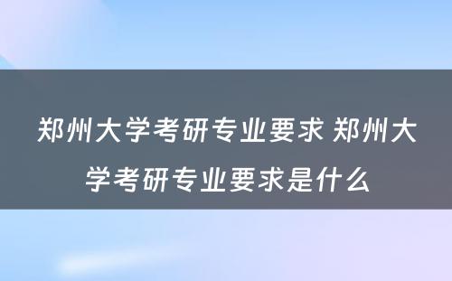 郑州大学考研专业要求 郑州大学考研专业要求是什么