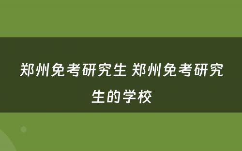 郑州免考研究生 郑州免考研究生的学校