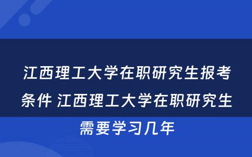 江西理工大学在职研究生报考条件 江西理工大学在职研究生需要学习几年