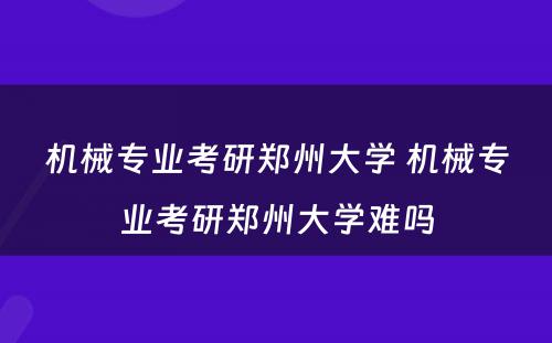 机械专业考研郑州大学 机械专业考研郑州大学难吗