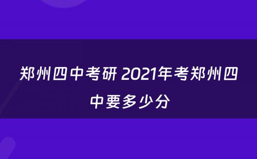 郑州四中考研 2021年考郑州四中要多少分