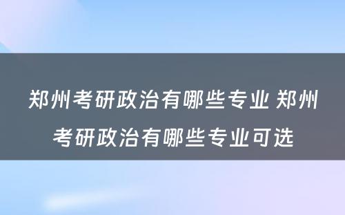 郑州考研政治有哪些专业 郑州考研政治有哪些专业可选