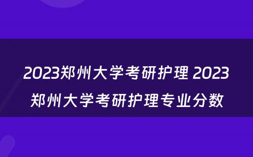 2023郑州大学考研护理 2023郑州大学考研护理专业分数