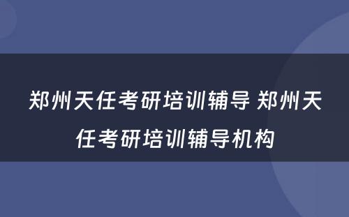 郑州天任考研培训辅导 郑州天任考研培训辅导机构