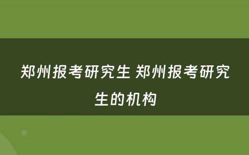 郑州报考研究生 郑州报考研究生的机构