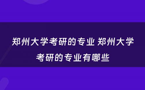 郑州大学考研的专业 郑州大学考研的专业有哪些
