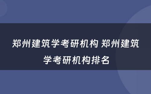 郑州建筑学考研机构 郑州建筑学考研机构排名