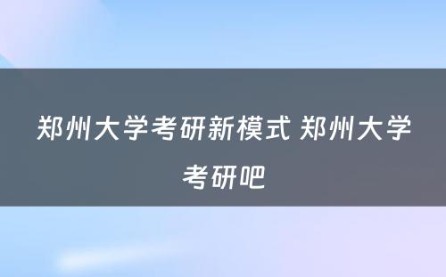 郑州大学考研新模式 郑州大学考研吧