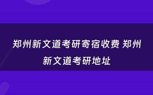 郑州新文道考研寄宿收费 郑州新文道考研地址