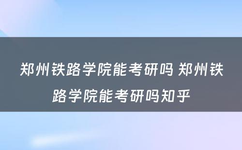 郑州铁路学院能考研吗 郑州铁路学院能考研吗知乎