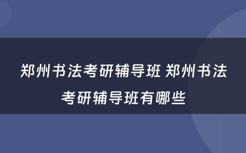 郑州书法考研辅导班 郑州书法考研辅导班有哪些