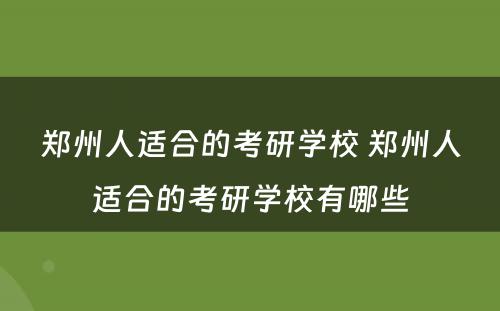 郑州人适合的考研学校 郑州人适合的考研学校有哪些