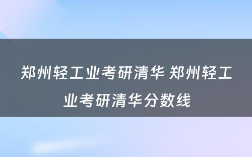 郑州轻工业考研清华 郑州轻工业考研清华分数线