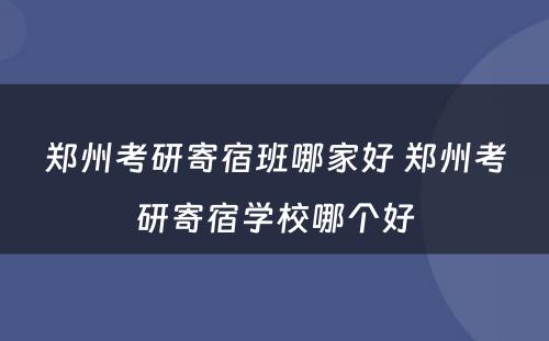 郑州考研寄宿班哪家好 郑州考研寄宿学校哪个好