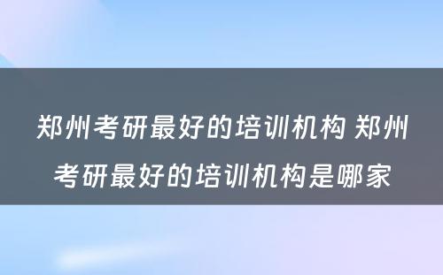 郑州考研最好的培训机构 郑州考研最好的培训机构是哪家