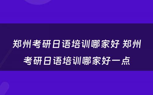 郑州考研日语培训哪家好 郑州考研日语培训哪家好一点
