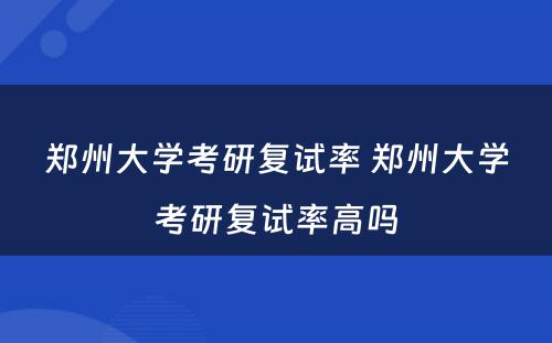 郑州大学考研复试率 郑州大学考研复试率高吗
