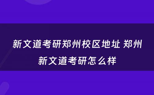 新文道考研郑州校区地址 郑州新文道考研怎么样