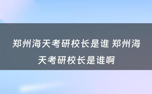 郑州海天考研校长是谁 郑州海天考研校长是谁啊